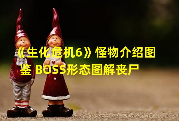 《生化危机6》怪物介绍图鉴 BOSS形态图解丧尸