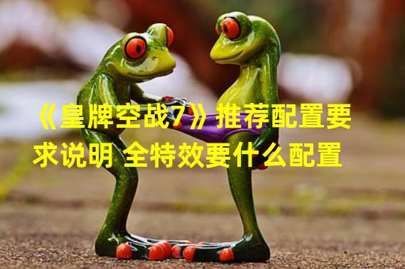 《皇牌空战7》推荐配置要求说明 全特效要什么配置