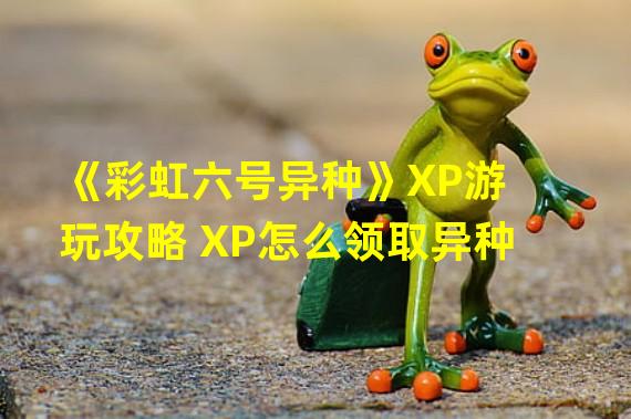 《彩虹六号异种》XP游玩攻略 XP怎么领取异种