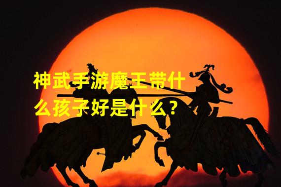 神武手游魔王带什么孩子好是什么？