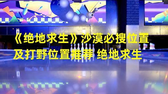 《绝地求生》沙漠必搜位置及打野位置推荐 绝地求生