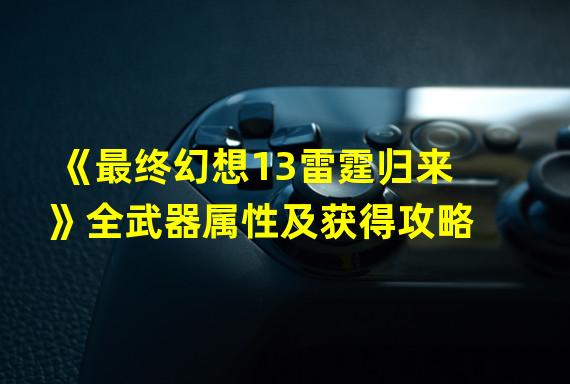 《最终幻想13雷霆归来》全武器属性及获得攻略