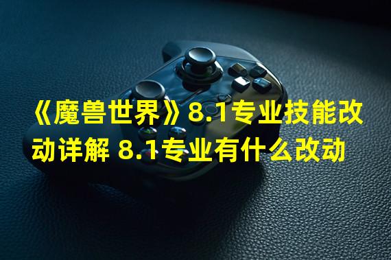 《魔兽世界》8.1专业技能改动详解 8.1专业有什么改动