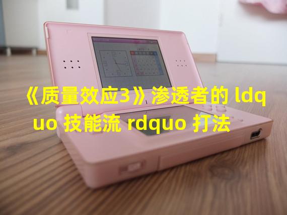 《质量效应3》渗透者的 ldquo 技能流 rdquo 打法