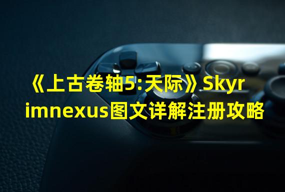 《上古卷轴5:天际》Skyrimnexus图文详解注册攻略