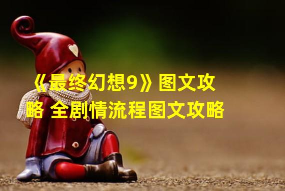 《最终幻想9》图文攻略 全剧情流程图文攻略