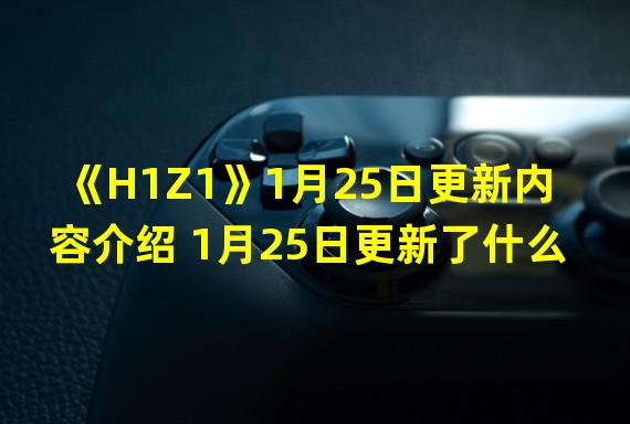 《H1Z1》1月25日更新内容介绍 1月25日更新了什么