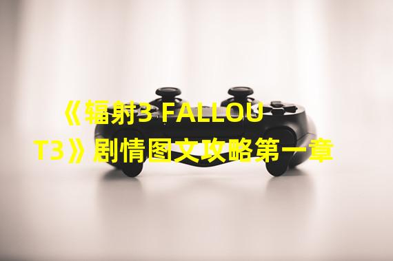 《辐射3 FALLOUT3》剧情图文攻略第一章