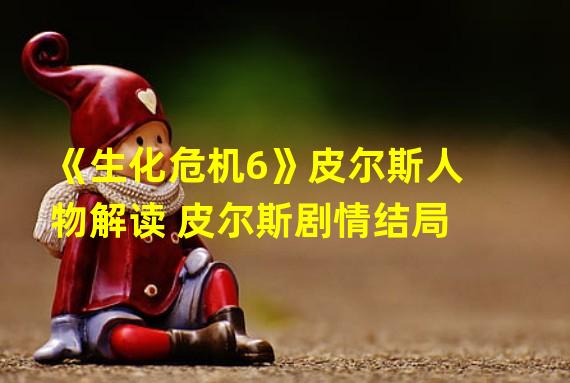 《生化危机6》皮尔斯人物解读 皮尔斯剧情结局