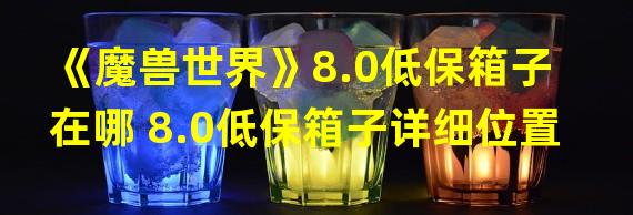 《魔兽世界》8.0低保箱子在哪 8.0低保箱子详细位置