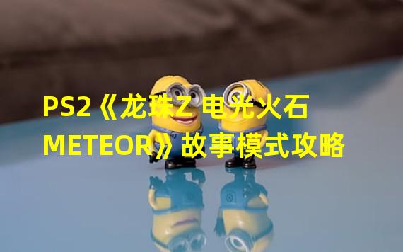 PS2《龙珠Z 电光火石 METEOR》故事模式攻略