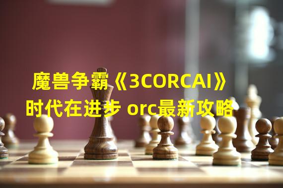 魔兽争霸《3CORCAI》时代在进步 orc最新攻略