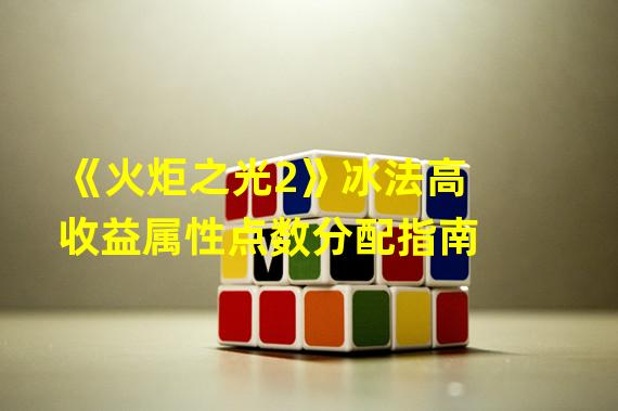 《火炬之光2》冰法高收益属性点数分配指南