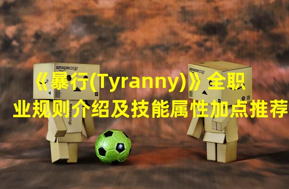 《暴行(Tyranny)》全职业规则介绍及技能属性加点推荐 暴行T