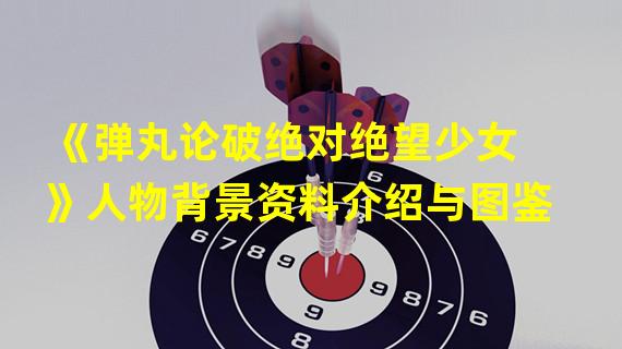 《弹丸论破绝对绝望少女》人物背景资料介绍与图鉴