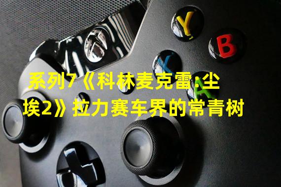 系列7《科林麦克雷:尘埃2》拉力赛车界的常青树