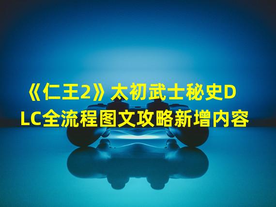 《仁王2》太初武士秘史DLC全流程图文攻略新增内容