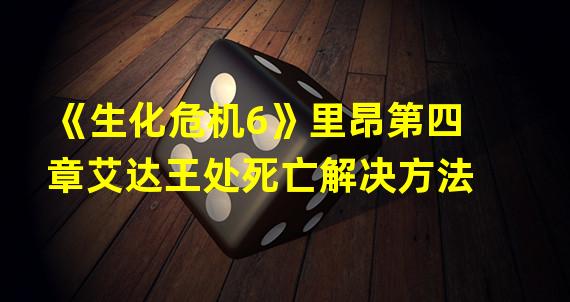 《生化危机6》里昂第四章艾达王处死亡解决方法