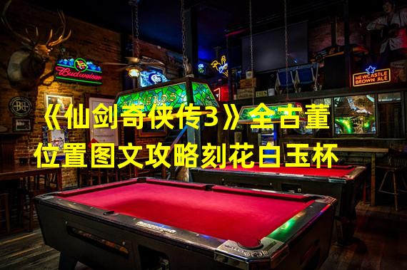 《仙剑奇侠传3》全古董位置图文攻略刻花白玉杯