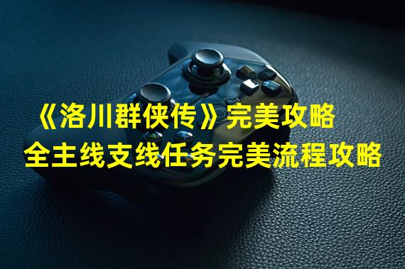 《洛川群侠传》完美攻略 全主线支线任务完美流程攻略