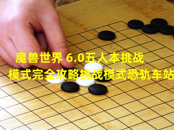 魔兽世界 6.0五人本挑战模式完全攻略挑战模式恐轨车站