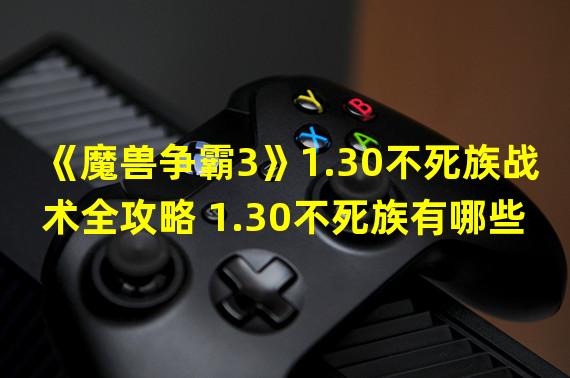 《魔兽争霸3》1.30不死族战术全攻略 1.30不死族有哪些战术