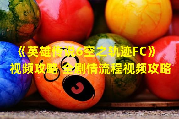 《英雄传说6空之轨迹FC》视频攻略 全剧情流程视频攻略