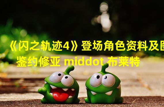 《闪之轨迹4》登场角色资料及图鉴约修亚 middot 布莱特