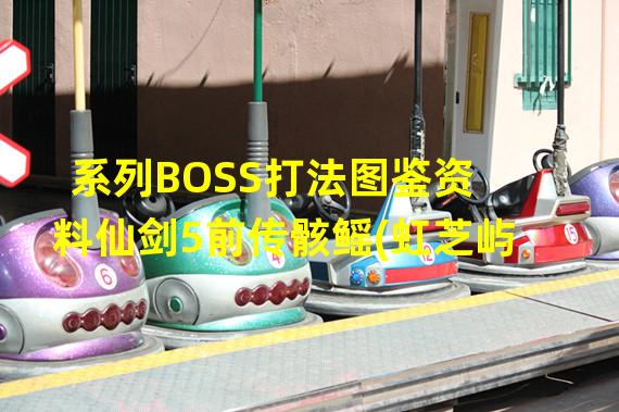 系列BOSS打法图鉴资料仙剑5前传骸鳐(虹芝屿