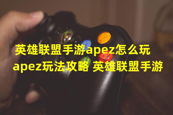 英雄联盟手游apez怎么玩 apez玩法攻略 英雄联盟手游