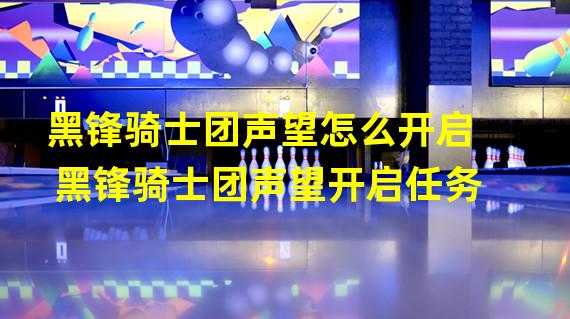 黑锋骑士团声望怎么开启 黑锋骑士团声望开启任务