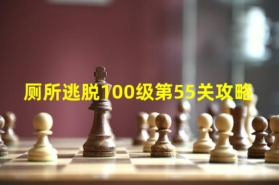 厕所逃脱100级第55关攻略