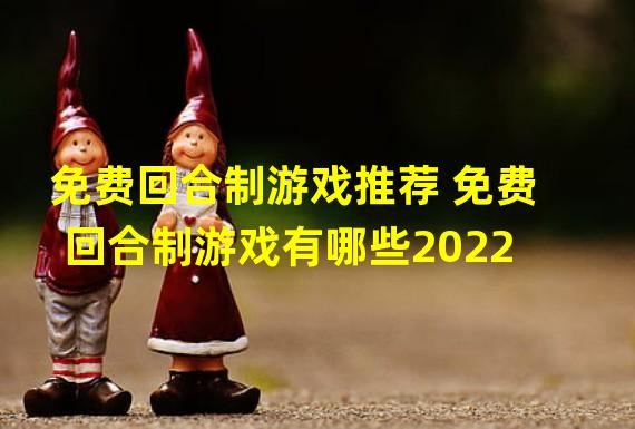 免费回合制游戏推荐 免费回合制游戏有哪些2022