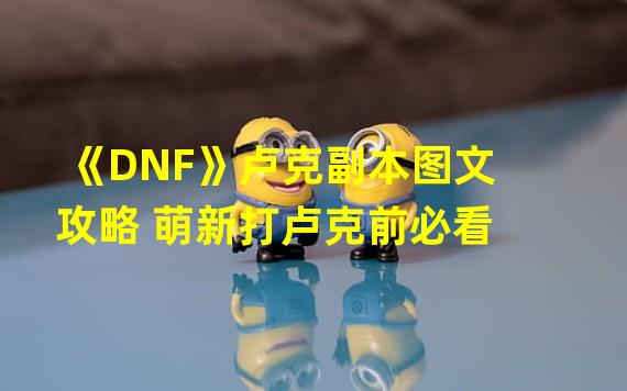 《DNF》卢克副本图文攻略 萌新打卢克前必看