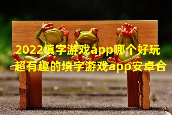 2022填字游戏app哪个好玩 超有趣的填字游戏app安卓合集