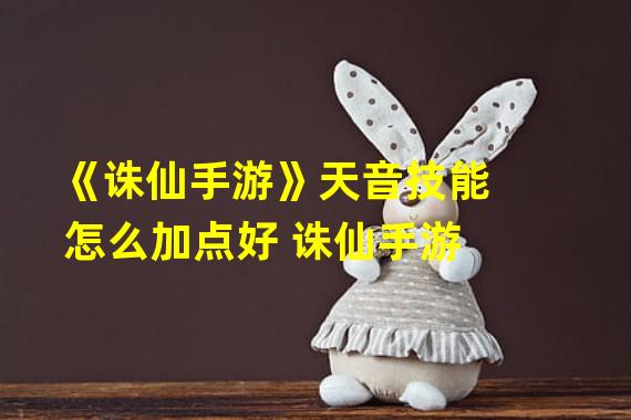 《诛仙手游》天音技能怎么加点好 诛仙手游