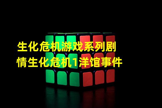 生化危机游戏系列剧情生化危机1洋馆事件