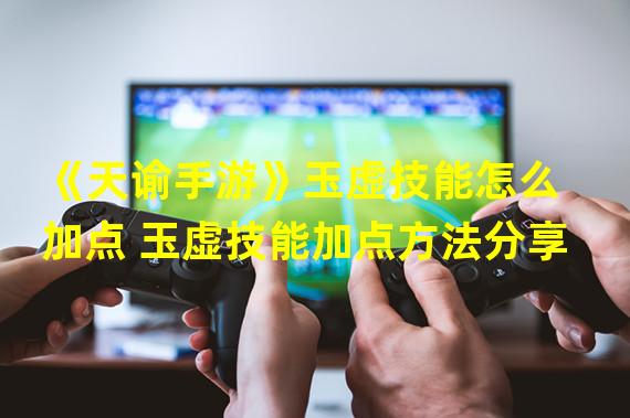 《天谕手游》玉虚技能怎么加点 玉虚技能加点方法分享