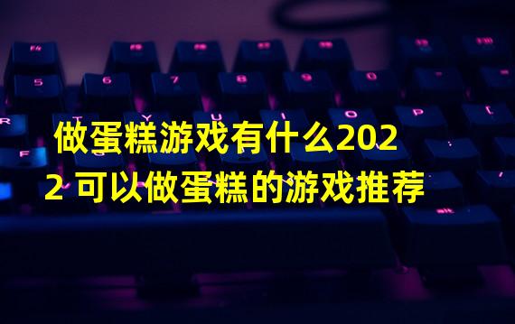 做蛋糕游戏有什么2022 可以做蛋糕的游戏推荐