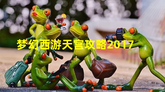 梦幻西游天宫攻略2017