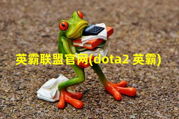 英霸联盟官网(dota2 英霸)