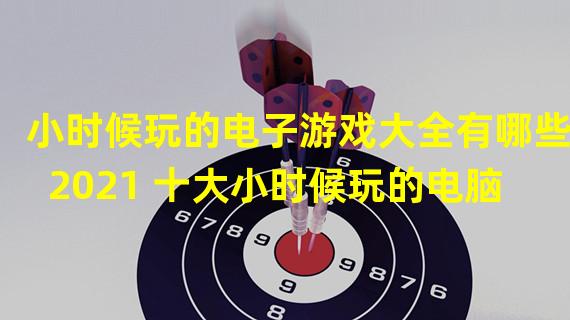 小时候玩的电子游戏大全有哪些2021 十大小时候玩的电脑