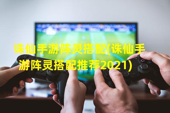 诛仙手游阵灵搭配(诛仙手游阵灵搭配推荐2021)