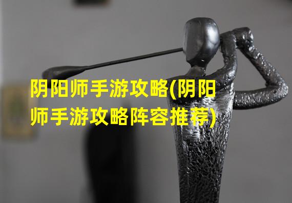 阴阳师手游攻略(阴阳师手游攻略阵容推荐)