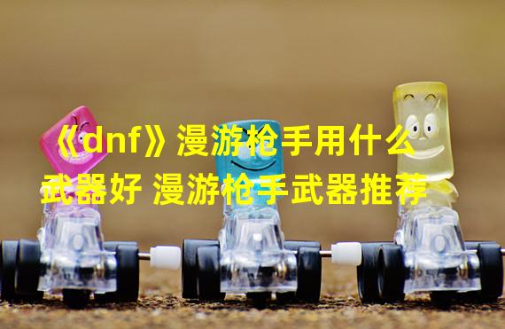 《dnf》漫游枪手用什么武器好 漫游枪手武器推荐