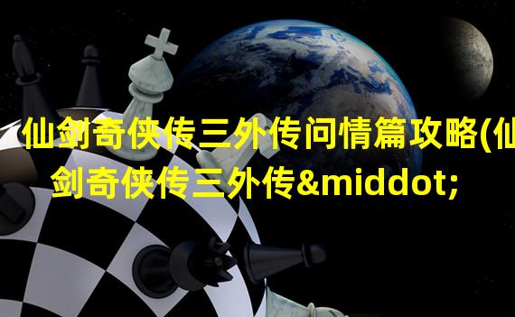 仙剑奇侠传三外传问情篇攻略(仙剑奇侠传三外传·问情篇攻略)