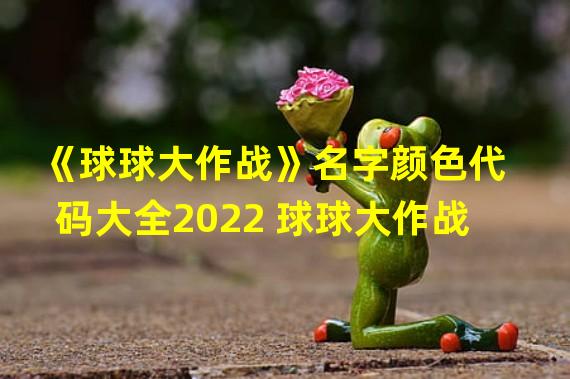 《球球大作战》名字颜色代码大全2022 球球大作战