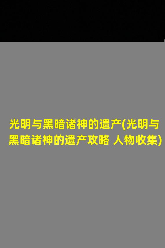 光明与黑暗诸神的遗产(光明与黑暗诸神的遗产攻略 人物收集)