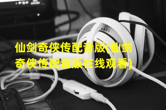 仙剑奇侠传配音版(仙剑奇侠传配音版在线观看)