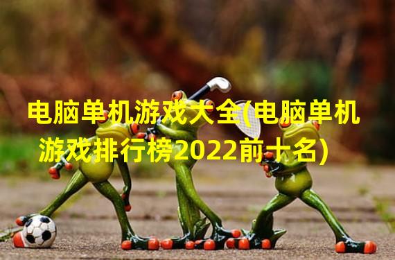 电脑单机游戏大全(电脑单机游戏排行榜2022前十名)